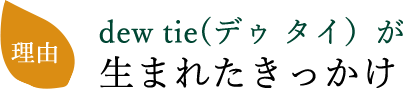 dew tie(デゥ タイ)が生まれたきっかけ