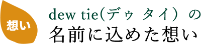 dew tie(デゥ タイ)の名前に込めた想い